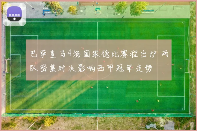 巴萨皇马4场国家德比赛程出炉 两队密集对决影响西甲冠军走势