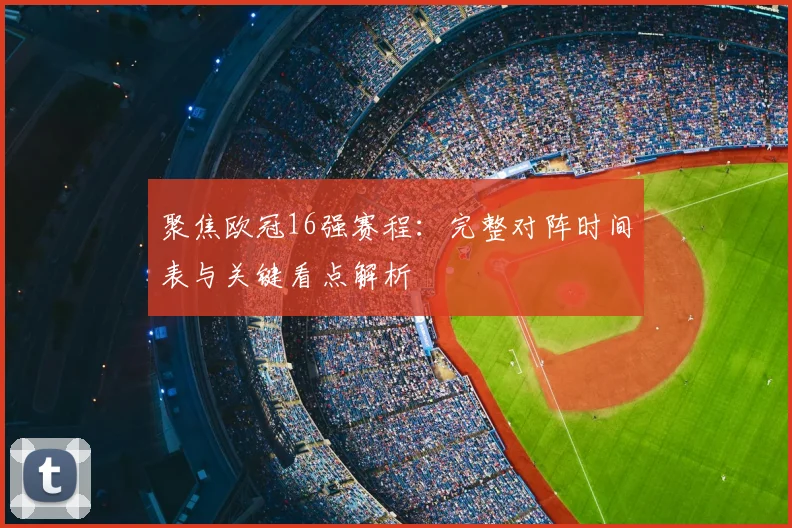 聚焦欧冠16强赛程：完整对阵时间表与关键看点解析