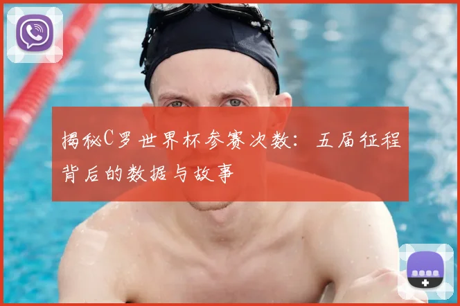 揭秘C罗世界杯参赛次数：五届征程背后的数据与故事