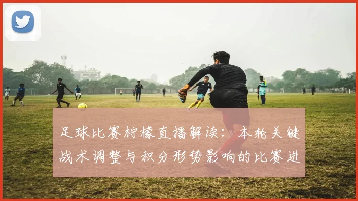 足球比赛柠檬直播解读:本轮关键战术调整与积分形势影响的比赛进展