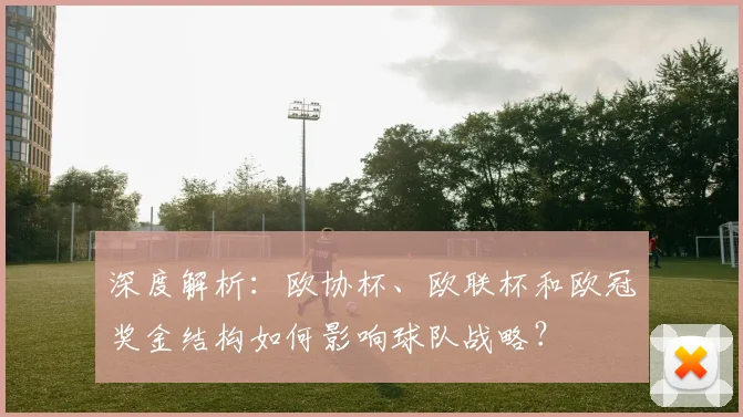 深度解析:欧协杯、欧联杯和欧冠奖金结构如何影响球队战略?