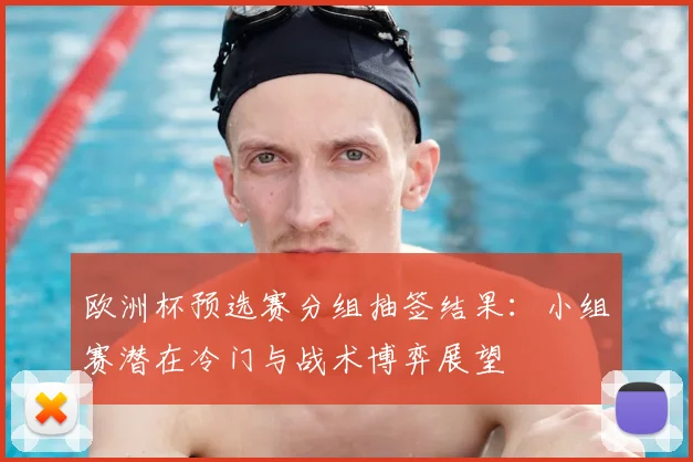 欧洲杯预选赛分组抽签结果：小组赛潜在冷门与战术博弈展望