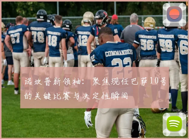 诺坎普新领袖：聚焦现任巴萨10号的关键比赛与决定性瞬间