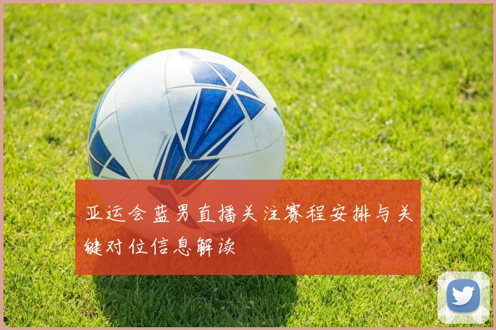 亚运会蓝男直播关注赛程安排与关键对位信息解读