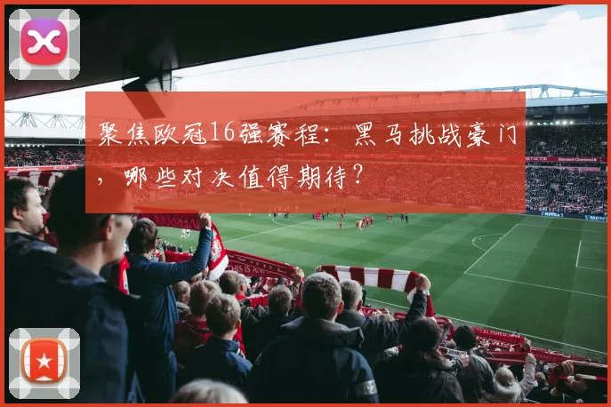 聚焦欧冠16强赛程：黑马挑战豪门，哪些对决值得期待？