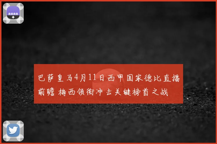巴萨皇马4月11日西甲国家德比直播前瞻 梅西领衔冲击关键榜首之战