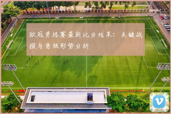欧冠资格赛最新比分结果:关键战报与晋级形势分析