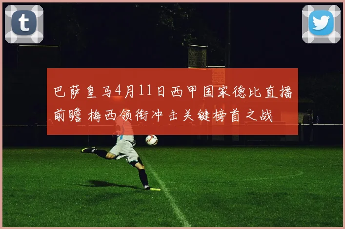 巴萨皇马4月11日西甲国家德比直播前瞻 梅西领衔冲击关键榜首之战