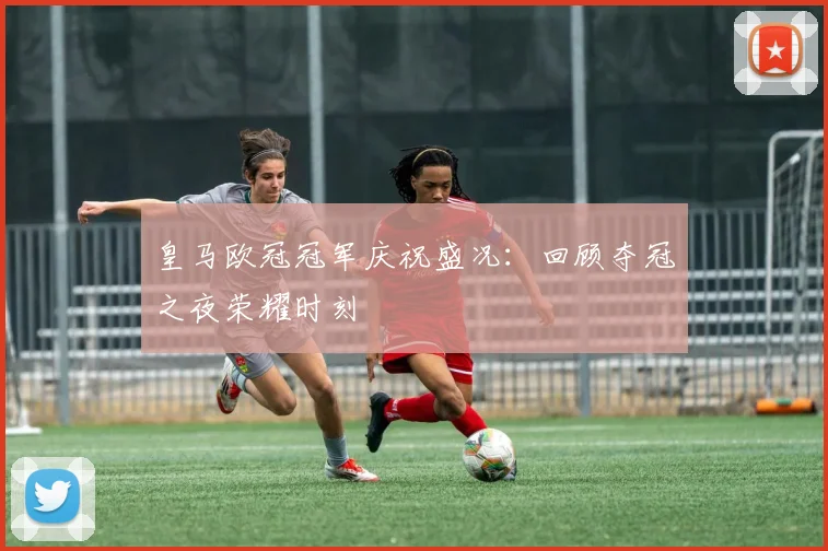 皇马欧冠冠军庆祝盛况：回顾夺冠之夜荣耀时刻