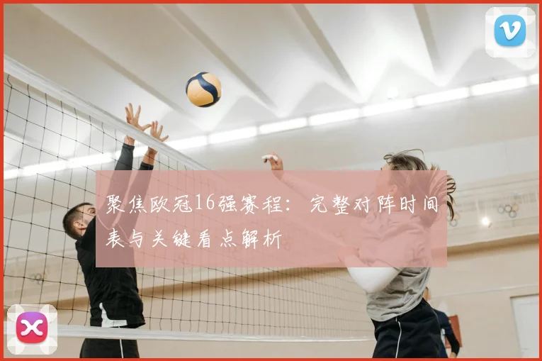 聚焦欧冠16强赛程：完整对阵时间表与关键看点解析