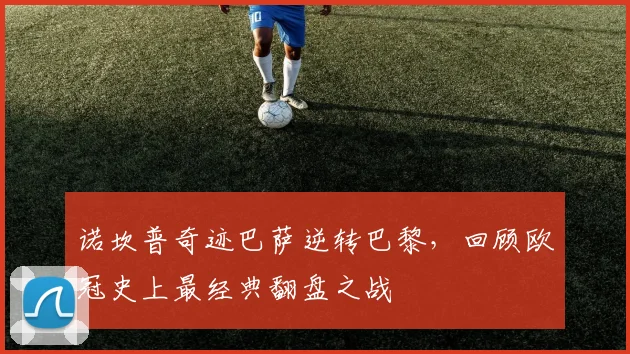 诺坎普奇迹巴萨逆转巴黎，回顾欧冠史上最经典翻盘之战